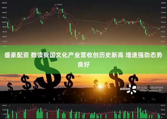 盛豪配资 数读我国文化产业营收创历史新高 增速强劲态势良好