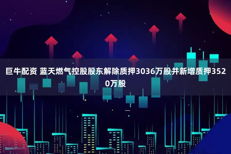 巨牛配资 蓝天燃气控股股东解除质押3036万股并新增质押3520万股