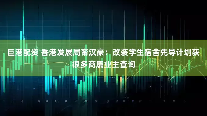 巨港配资 香港发展局甯汉豪：改装学生宿舍先导计划获很多商厦业主查询
