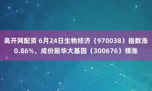 高开网配资 6月24日生物经济（970038）指数涨0.86%，成份股华大基因（300676）领涨