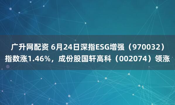 广升网配资 6月24日深指ESG增强（970032）指数涨1.46%，成份股国轩高科（002074）领涨