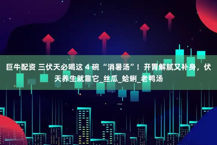 巨牛配资 三伏天必喝这 4 碗 “消暑汤”！开胃解腻又补身，伏天养生就靠它_丝瓜_蛤蜊_老鸭汤