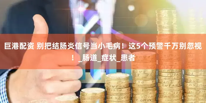巨港配资 别把结肠炎信号当小毛病！这5个预警千万别忽视！_肠道_症状_患者