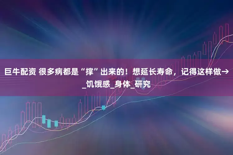巨牛配资 很多病都是“撑”出来的！想延长寿命，记得这样做→_饥饿感_身体_研究