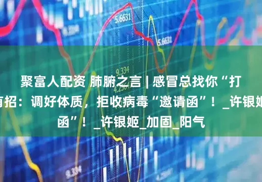 聚富人配资 肺腑之言 | 感冒总找你“打卡”？中医有招：调好体质，拒收病毒“邀请函”！_许银姬_加固_阳气