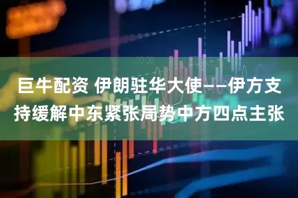 巨牛配资 伊朗驻华大使——伊方支持缓解中东紧张局势中方四点主张