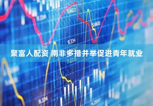 聚富人配资 南非多措并举促进青年就业
