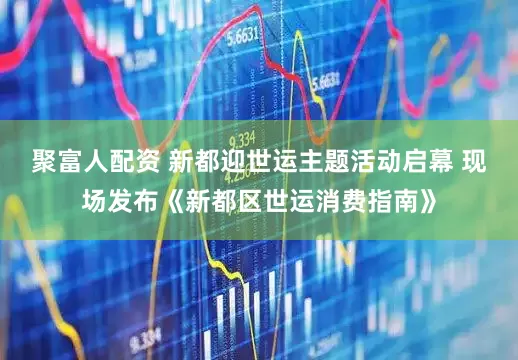 聚富人配资 新都迎世运主题活动启幕 现场发布《新都区世运消费指南》