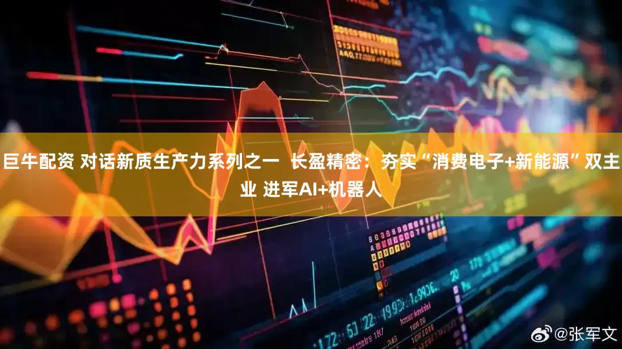 巨牛配资 对话新质生产力系列之一  长盈精密：夯实“消费电子+新能源”双主业 进军AI+机器人