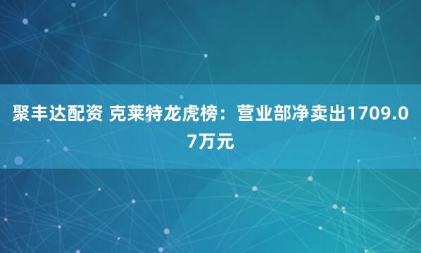 聚丰达配资 克莱特龙虎榜：营业部净卖出1709.07万元