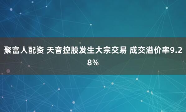聚富人配资 天音控股发生大宗交易 成交溢价率9.28%