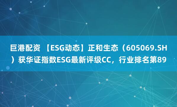 巨港配资 【ESG动态】正和生态（605069.SH）获华证指数ESG最新评级CC，行业排名第89