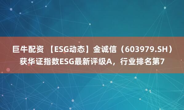 巨牛配资 【ESG动态】金诚信（603979.SH）获华证指数ESG最新评级A，行业排名第7
