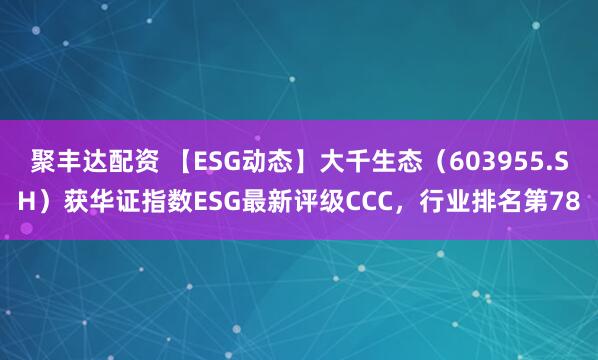 聚丰达配资 【ESG动态】大千生态（603955.SH）获华证指数ESG最新评级CCC，行业排名第78