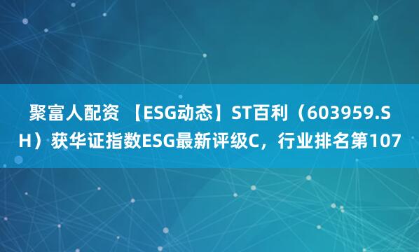 聚富人配资 【ESG动态】ST百利（603959.SH）获华证指数ESG最新评级C，行业排名第107