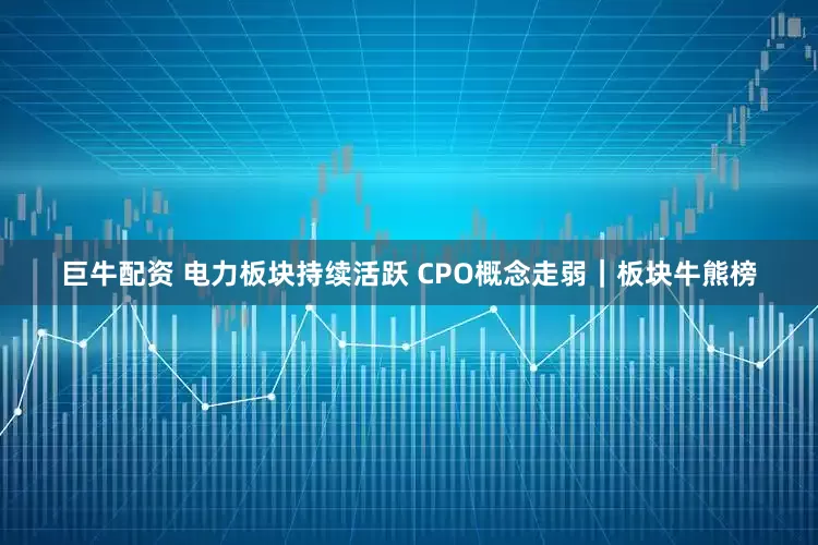 巨牛配资 电力板块持续活跃 CPO概念走弱|板块牛熊榜