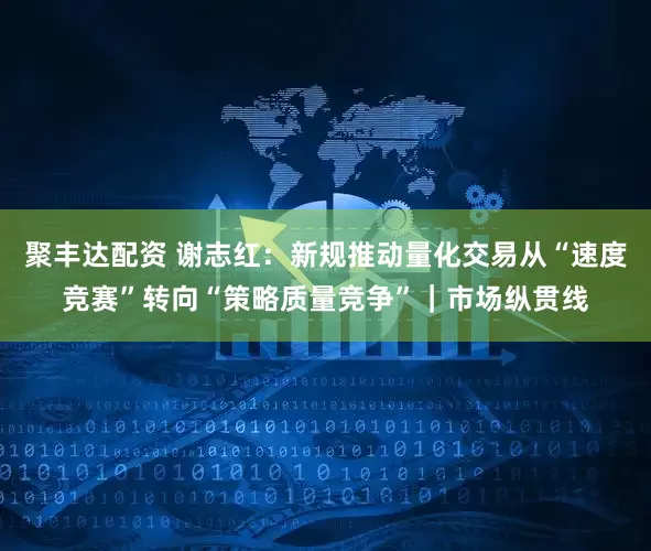 聚丰达配资 谢志红:新规推动量化交易从“速度竞赛”转向“策略质量竞争”|市场纵贯线