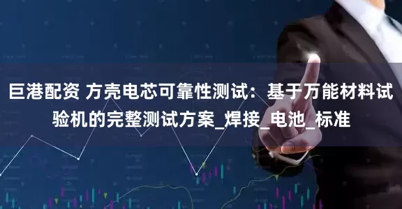 巨港配资 方壳电芯可靠性测试：基于万能材料试验机的完整测试方案_焊接_电池_标准