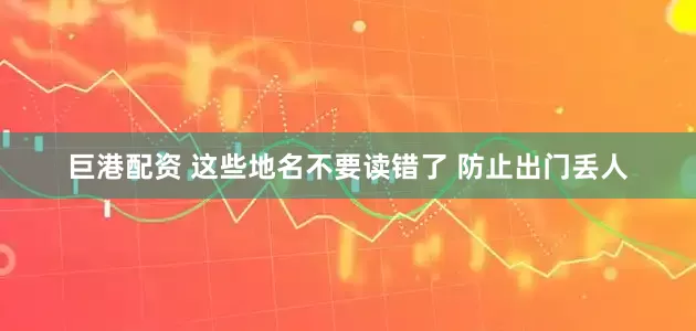 巨港配资 这些地名不要读错了 防止出门丢人