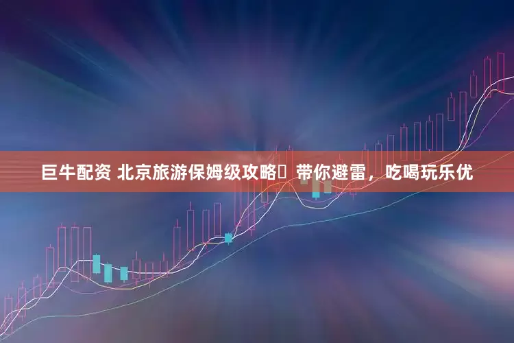 巨牛配资 北京旅游保姆级攻略✅带你避雷，吃喝玩乐优