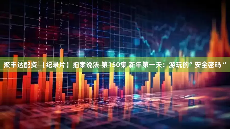 聚丰达配资 【纪录片】拍案说法 第150集 新年第一天：游玩的”安全密码“