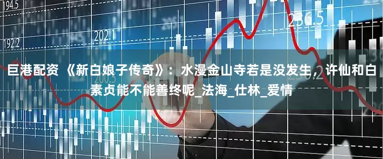 巨港配资 《新白娘子传奇》：水漫金山寺若是没发生，许仙和白素贞能不能善终呢_法海_仕林_爱情