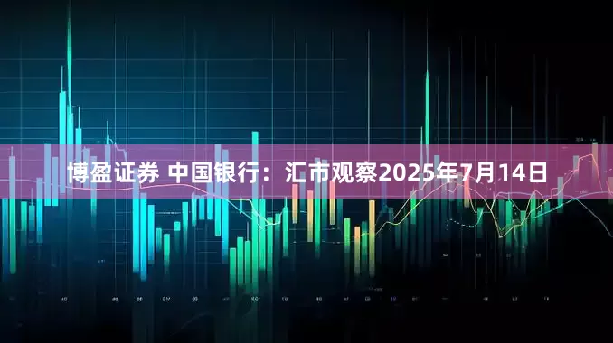 博盈证券 中国银行：汇市观察2025年7月14日