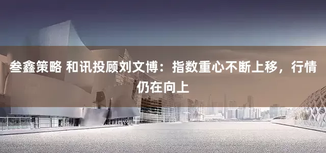 叁鑫策略 和讯投顾刘文博：指数重心不断上移，行情仍在向上