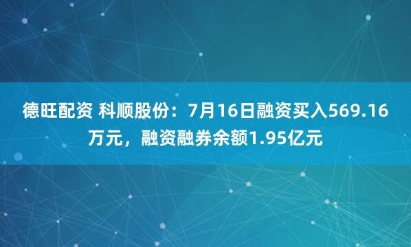德旺配资 科顺股份：7月16日融资买入569.16万元，融资融券余额1.95亿元