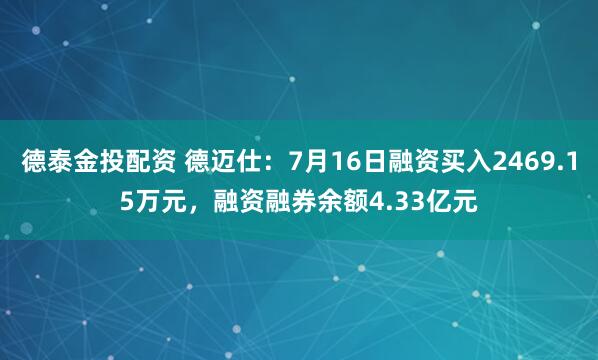 德泰金投配资 德迈仕：7月16日融资买入2469.15万元，融资融券余额4.33亿元