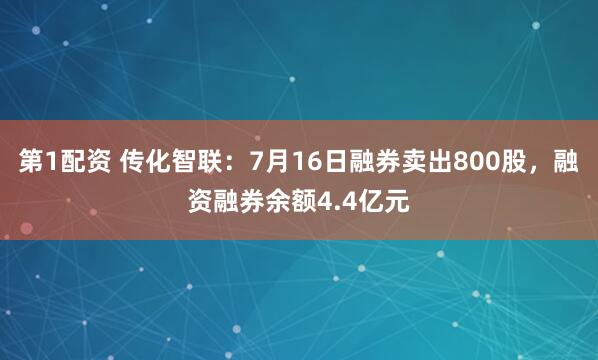 第1配资 传化智联：7月16日融券卖出800股，融资融券余额4.4亿元