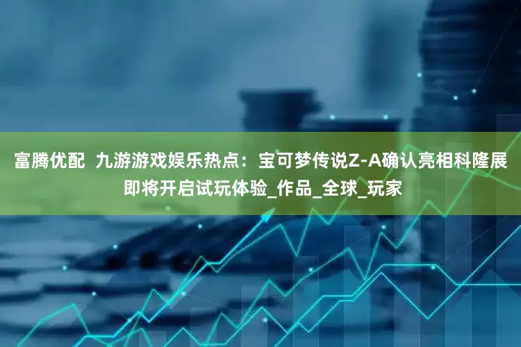 富腾优配  九游游戏娱乐热点：宝可梦传说Z-A确认亮相科隆展 即将开启试玩体验_作品_全球_玩家