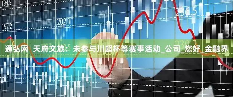 通弘网  天府文旅：未参与川超杯等赛事活动_公司_您好_金融界