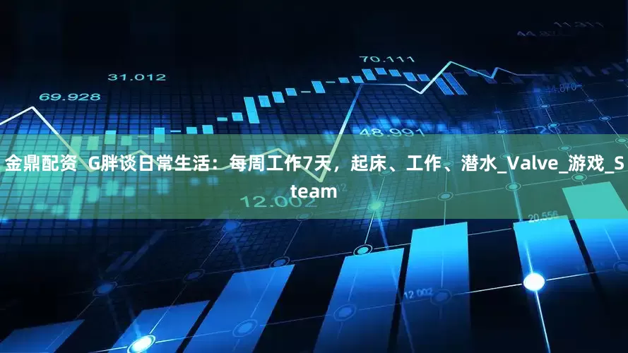 金鼎配资  G胖谈日常生活：每周工作7天，起床、工作、潜水_Valve_游戏_Steam