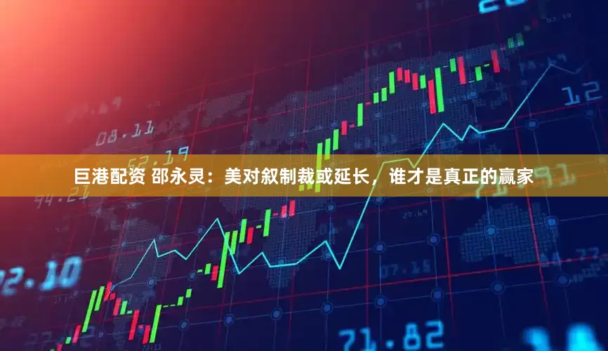 巨港配资 邵永灵：美对叙制裁或延长，谁才是真正的赢家