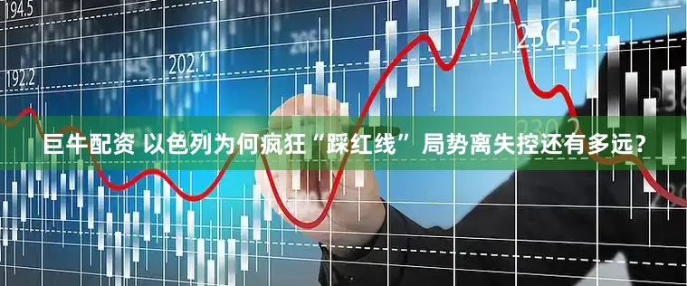 巨牛配资 以色列为何疯狂“踩红线” 局势离失控还有多远？