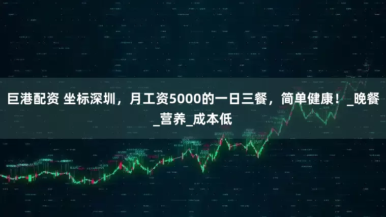 巨港配资 坐标深圳，月工资5000的一日三餐，简单健康！_晚餐_营养_成本低