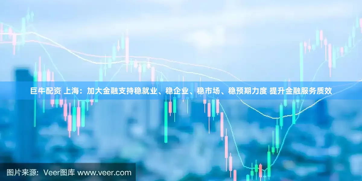 巨牛配资 上海：加大金融支持稳就业、稳企业、稳市场、稳预期力度 提升金融服务质效