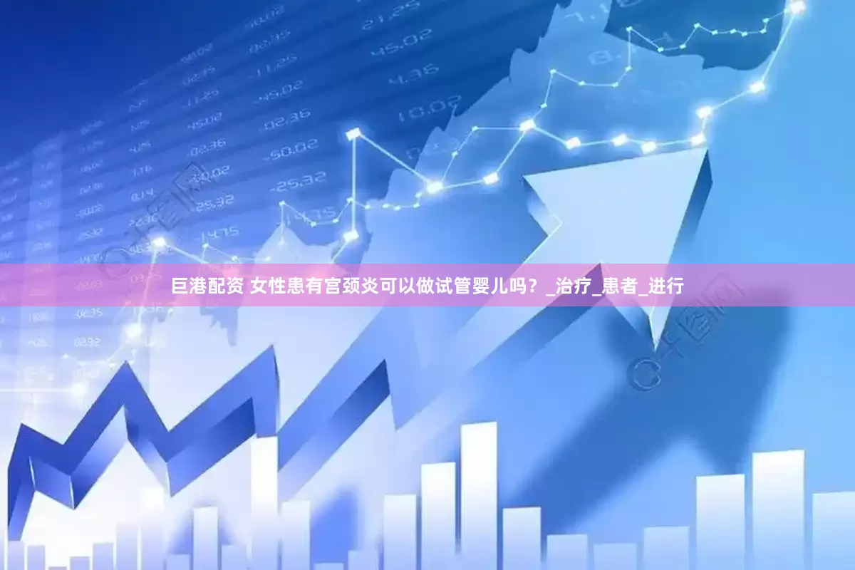 巨港配资 女性患有宫颈炎可以做试管婴儿吗？_治疗_患者_进行