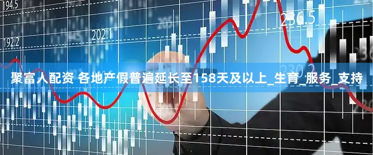 聚富人配资 各地产假普遍延长至158天及以上_生育_服务_支持