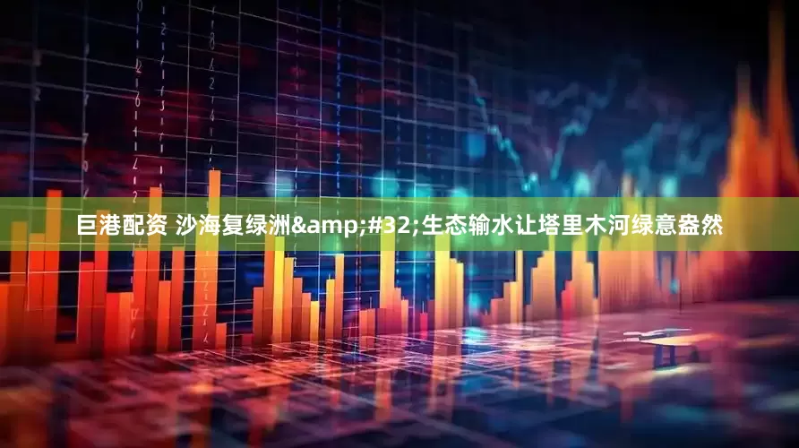 巨港配资 沙海复绿洲&#32;生态输水让塔里木河绿意盎然