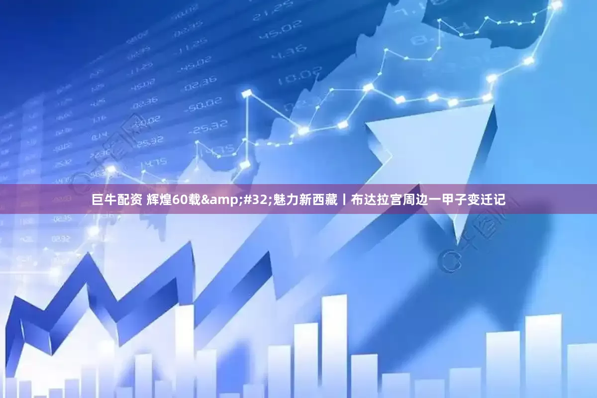 巨牛配资 辉煌60载&#32;魅力新西藏丨布达拉宫周边一甲子变迁记