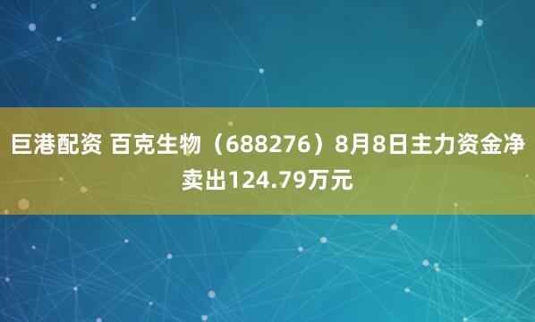巨港配资 百克生物（688276）8月8日主力资金净卖出124.79万元