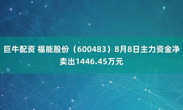 巨牛配资 福能股份（600483）8月8日主力资金净卖出1446.45万元