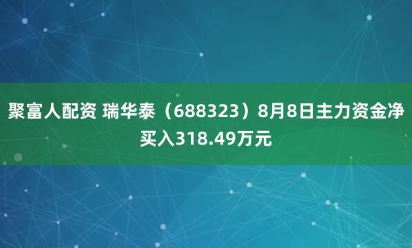 聚富人配资 瑞华泰（688323）8月8日主力资金净买入318.49万元