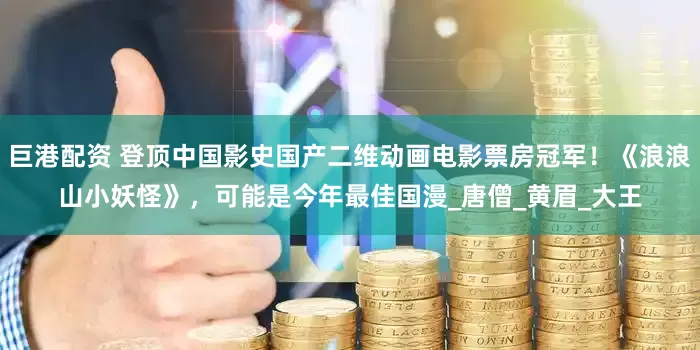 巨港配资 登顶中国影史国产二维动画电影票房冠军！《浪浪山小妖怪》，可能是今年最佳国漫_唐僧_黄眉_大王