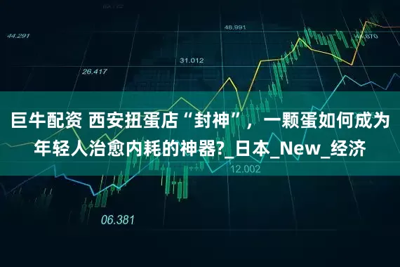 巨牛配资 西安扭蛋店“封神”，一颗蛋如何成为年轻人治愈内耗的神器?_日本_New_经济