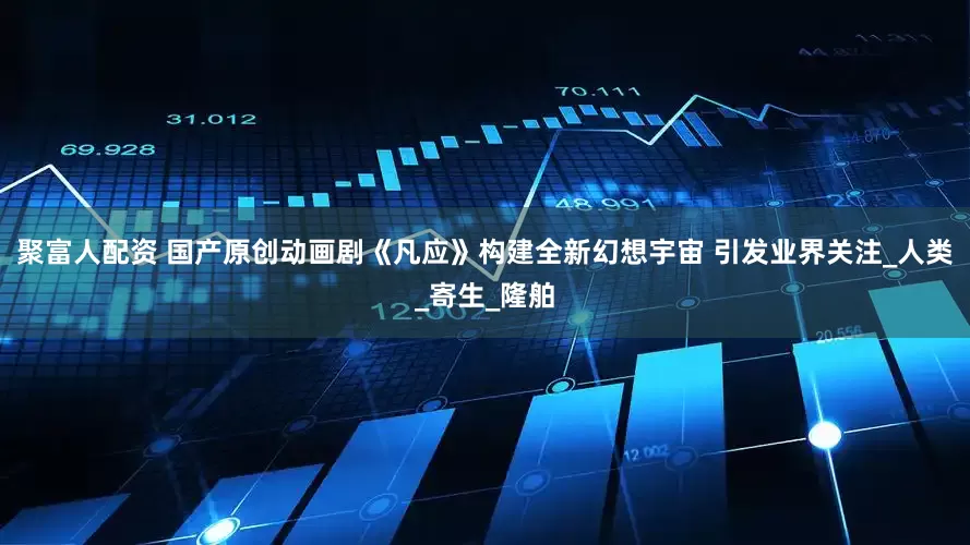 聚富人配资 国产原创动画剧《凡应》构建全新幻想宇宙 引发业界关注_人类_寄生_隆舶