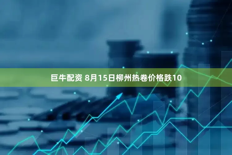 巨牛配资 8月15日柳州热卷价格跌10