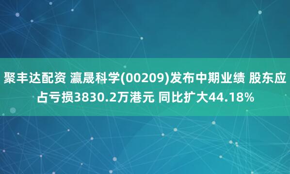 聚丰达配资 瀛晟科学(00209)发布中期业绩 股东应占亏损3830.2万港元 同比扩大44.18%